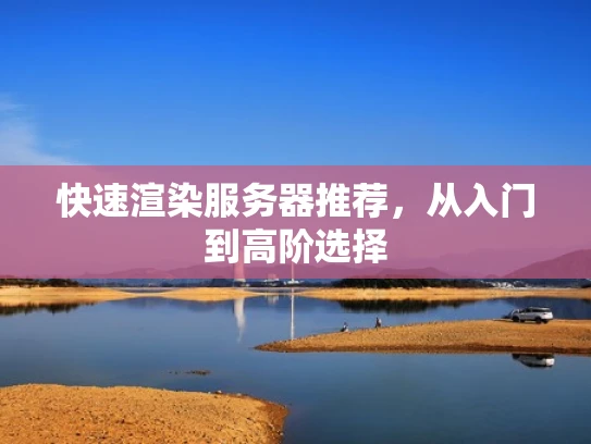 快速渲染服务器推荐，从入门到高阶选择