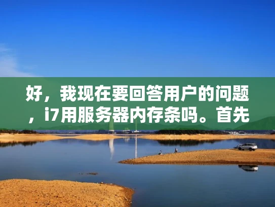 好，我现在要回答用户的问题，i7用服务器内存条吗。首先，我需要理解用户的问题。i7通常指的是Intel Broadwell架构的第7代处理器，而服务器内存条通常指的是内存模块，用于计算机的内存扩展
