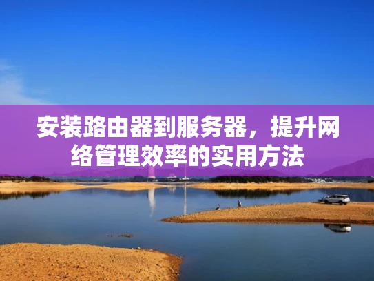 安装路由器到服务器，提升网络管理效率的实用方法