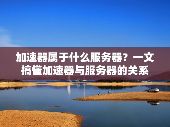 加速器属于什么服务器？一文搞懂加速器与服务器的关系