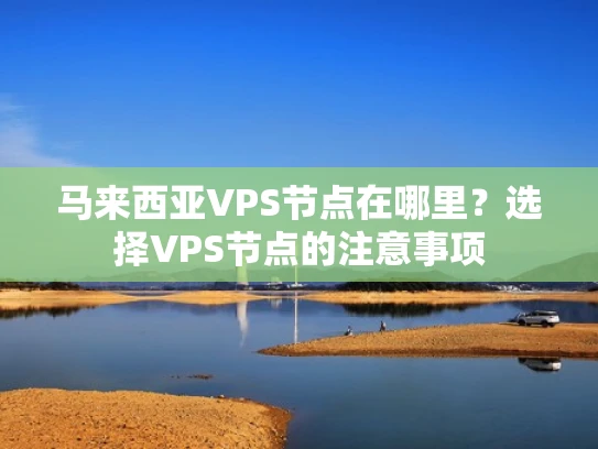 马来西亚VPS节点在哪里？选择VPS节点的注意事项