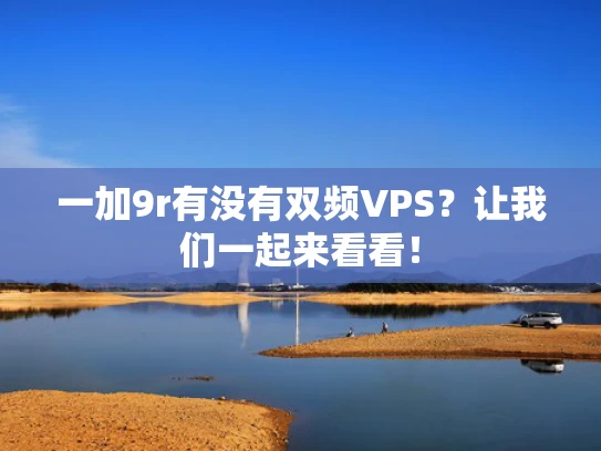 一加9r有没有双频VPS？让我们一起来看看！