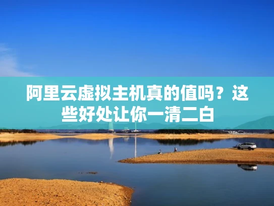 阿里云虚拟主机真的值吗？这些好处让你一清二白