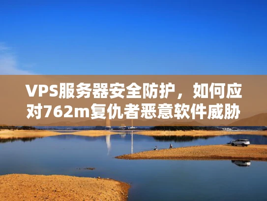 VPS服务器安全防护，如何应对762m复仇者恶意软件威胁？
