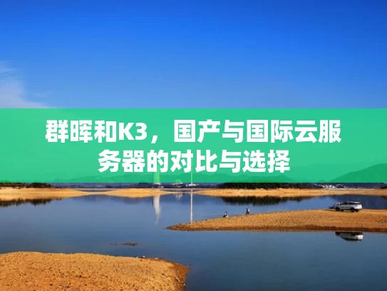 群晖和K3，国产与国际云服务器的对比与选择