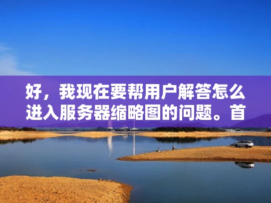 好，我现在要帮用户解答怎么进入服务器缩略图的问题。首先，我得理解用户的问题。他们可能是在问如何访问服务器上的缩略图文件，或者可能是在问如何进入服务器的缩略图目录