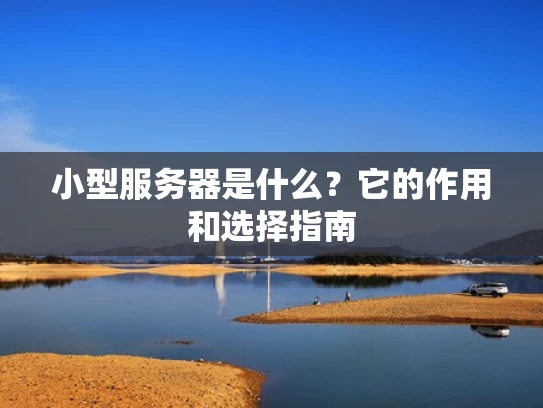 小型服务器是什么？它的作用和选择指南