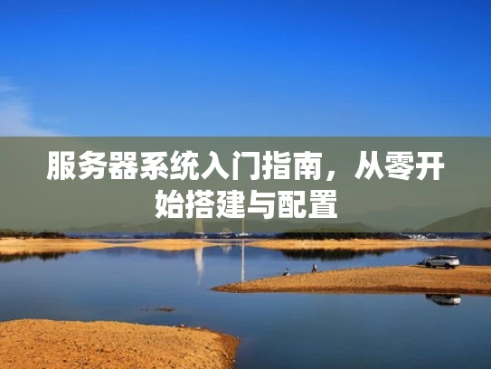 服务器系统入门指南，从零开始搭建与配置