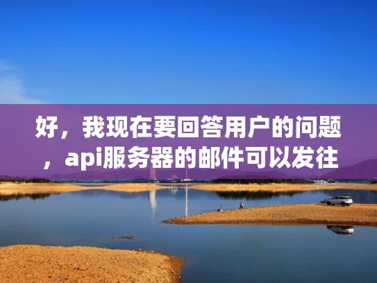 好，我现在要回答用户的问题，api服务器的邮件可以发往国外吗。首先，我需要理解用户的问题。看起来用户可能在使用API服务，可能需要发送邮件，但不确定是否可以发送到国外