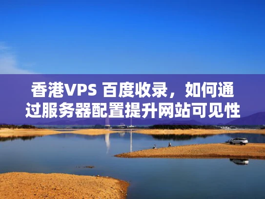 香港VPS 百度收录，如何通过服务器配置提升网站可见性