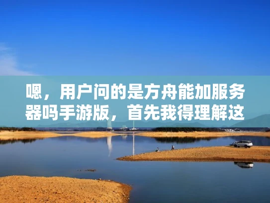 嗯，用户问的是方舟能加服务器吗手游版，首先我得理解这个问题。看起来用户可能在玩一款手游，可能和方舟，生存进化有关，但具体是哪个版本的服务器，还不清楚