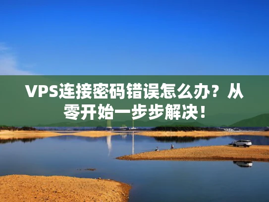 VPS连接密码错误怎么办？从零开始一步步解决！