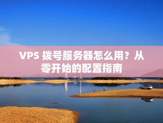 VPS 拨号服务器怎么用？从零开始的配置指南
