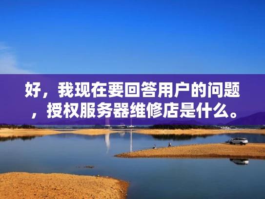 好，我现在要回答用户的问题，授权服务器维修店是什么。首先，我需要理解这个问题的核心。用户可能对服务器维修行业不太熟悉，所以我要用简单易懂的语言来解释
