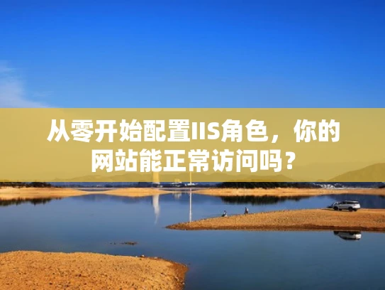 从零开始配置IIS角色，你的网站能正常访问吗？