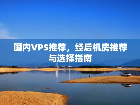 国内VPS推荐，经后机房推荐与选择指南