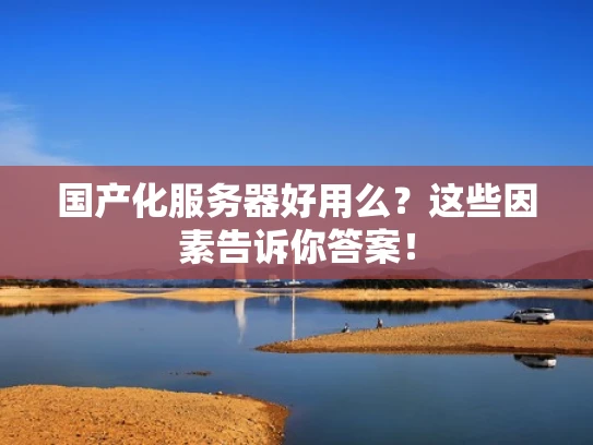国产化服务器好用么？这些因素告诉你答案！