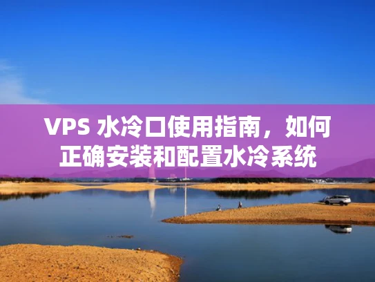 VPS 水冷口使用指南，如何正确安装和配置水冷系统