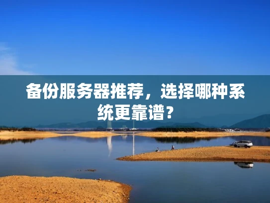 备份服务器推荐，选择哪种系统更靠谱？