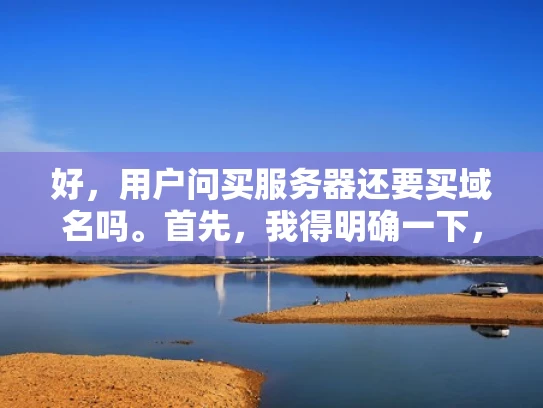 好，用户问买服务器还要买域名吗。首先，我得明确一下，服务器和域名是分开购买的，但它们是相辅相成的。用户可能是个刚开始创业的小白，对这些术语不太熟悉，所以需要用简单易懂的语言来解释