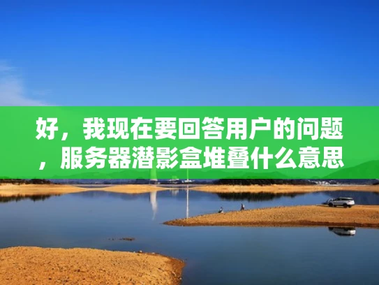好，我现在要回答用户的问题，服务器潜影盒堆叠什么意思。首先，我需要理解潜影盒是什么。根据之前的知识，潜影盒是一种虚拟化技术，用于将多台服务器资源整合到一台虚拟服务器上，提升效率和性能