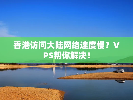 香港访问大陆网络速度慢？VPS帮你解决！