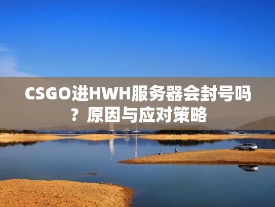 CSGO进HWH服务器会封号吗？原因与应对策略