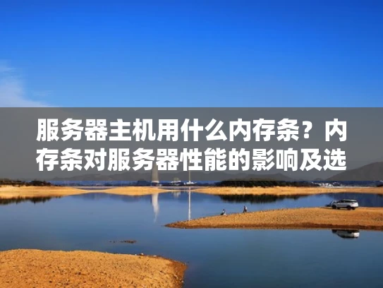 服务器主机用什么内存条？内存条对服务器性能的影响及选择建议