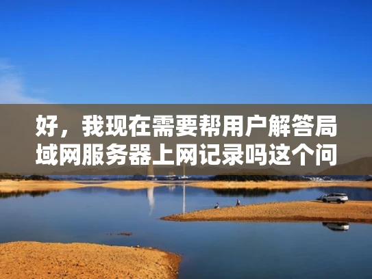 好，我现在需要帮用户解答局域网服务器上网记录吗这个问题。用户可能是一个网络管理员或者普通用户，想知道他们的服务器是否能监控到局域网中的活动