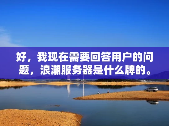 好，我现在需要回答用户的问题，浪潮服务器是什么牌的。首先，我得明确是什么牌的是什么意思。通常来说，这可能是在问浪潮服务器属于哪家厂商的产品，也就是浪潮的服务器是浪潮公司自己生产的，而不是其他品牌