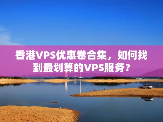 香港VPS优惠卷合集，如何找到最划算的VPS服务？
