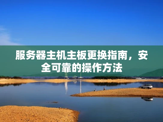 服务器主机主板更换指南，安全可靠的操作方法