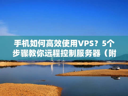 手机如何高效使用VPS？5个步骤教你远程控制服务器（附真实场景案例）