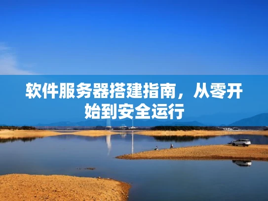 软件服务器搭建指南，从零开始到安全运行