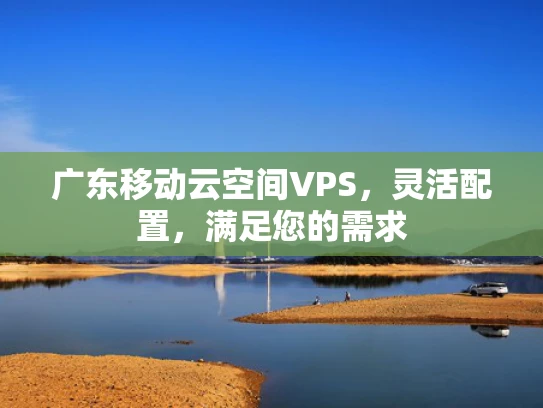 广东移动云空间VPS，灵活配置，满足您的需求