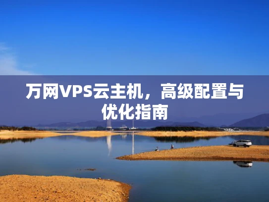 万网VPS云主机，高级配置与优化指南