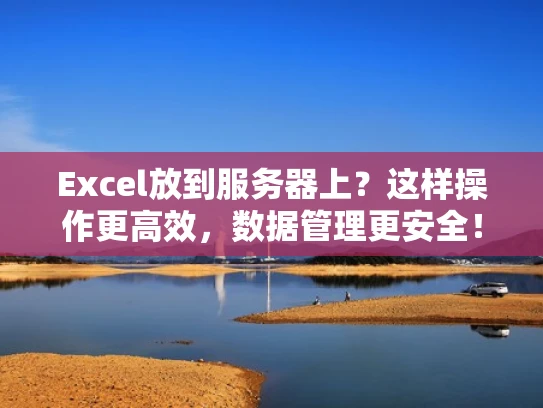 Excel放到服务器上？这样操作更高效，数据管理更安全！