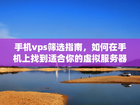 手机vps筛选指南，如何在手机上找到适合你的虚拟服务器服务