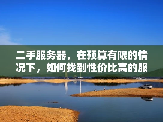 二手服务器，在预算有限的情况下，如何找到性价比高的服务器？