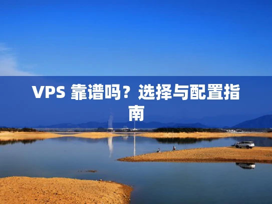 VPS 靠谱吗？选择与配置指南