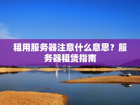 租用服务器注意什么意思？服务器租赁指南