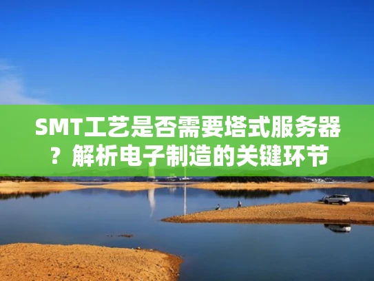 SMT工艺是否需要塔式服务器？解析电子制造的关键环节