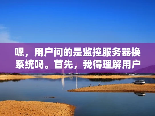 嗯，用户问的是监控服务器换系统吗。首先，我得理解用户的问题。可能用户是一个网络管理员或者IT部门的人员，他们关心服务器的监控和维护，想知道是否需要定期更换服务器系统