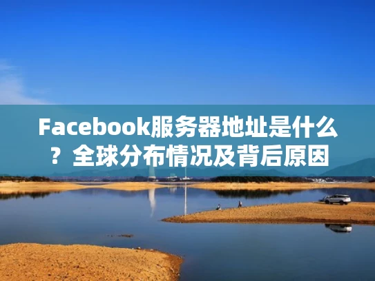 Facebook服务器地址是什么？全球分布情况及背后原因