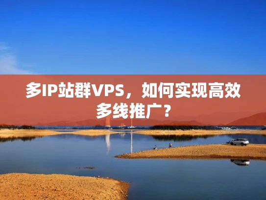 多IP站群VPS，如何实现高效多线推广？