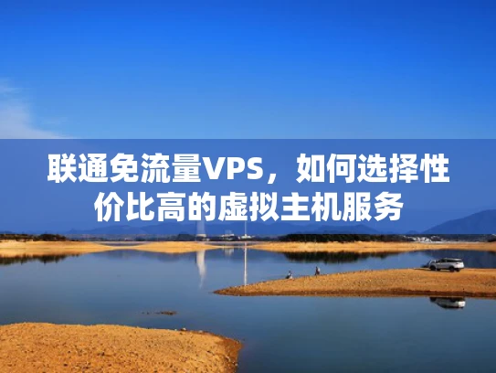 联通免流量VPS，如何选择性价比高的虚拟主机服务
