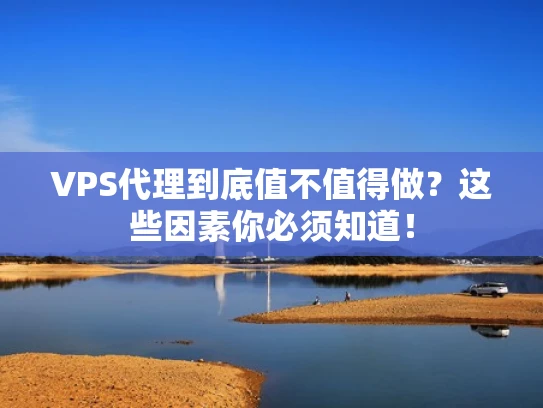 VPS代理到底值不值得做？这些因素你必须知道！