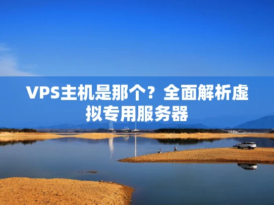 VPS主机是那个？全面解析虚拟专用服务器
