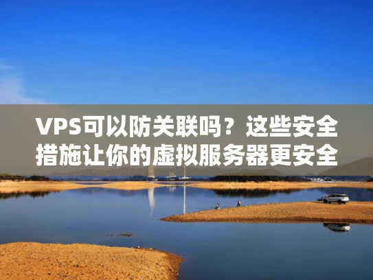 VPS可以防关联吗？这些安全措施让你的虚拟服务器更安全
