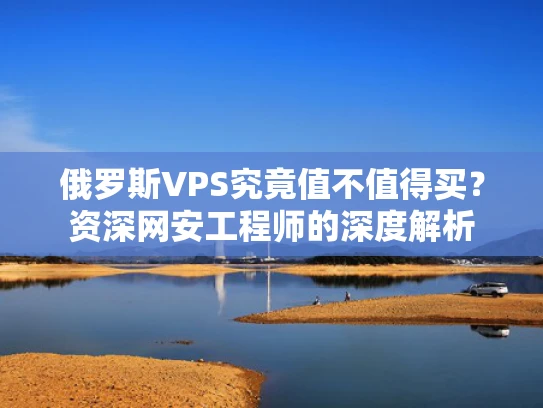 俄罗斯VPS究竟值不值得买？资深网安工程师的深度解析